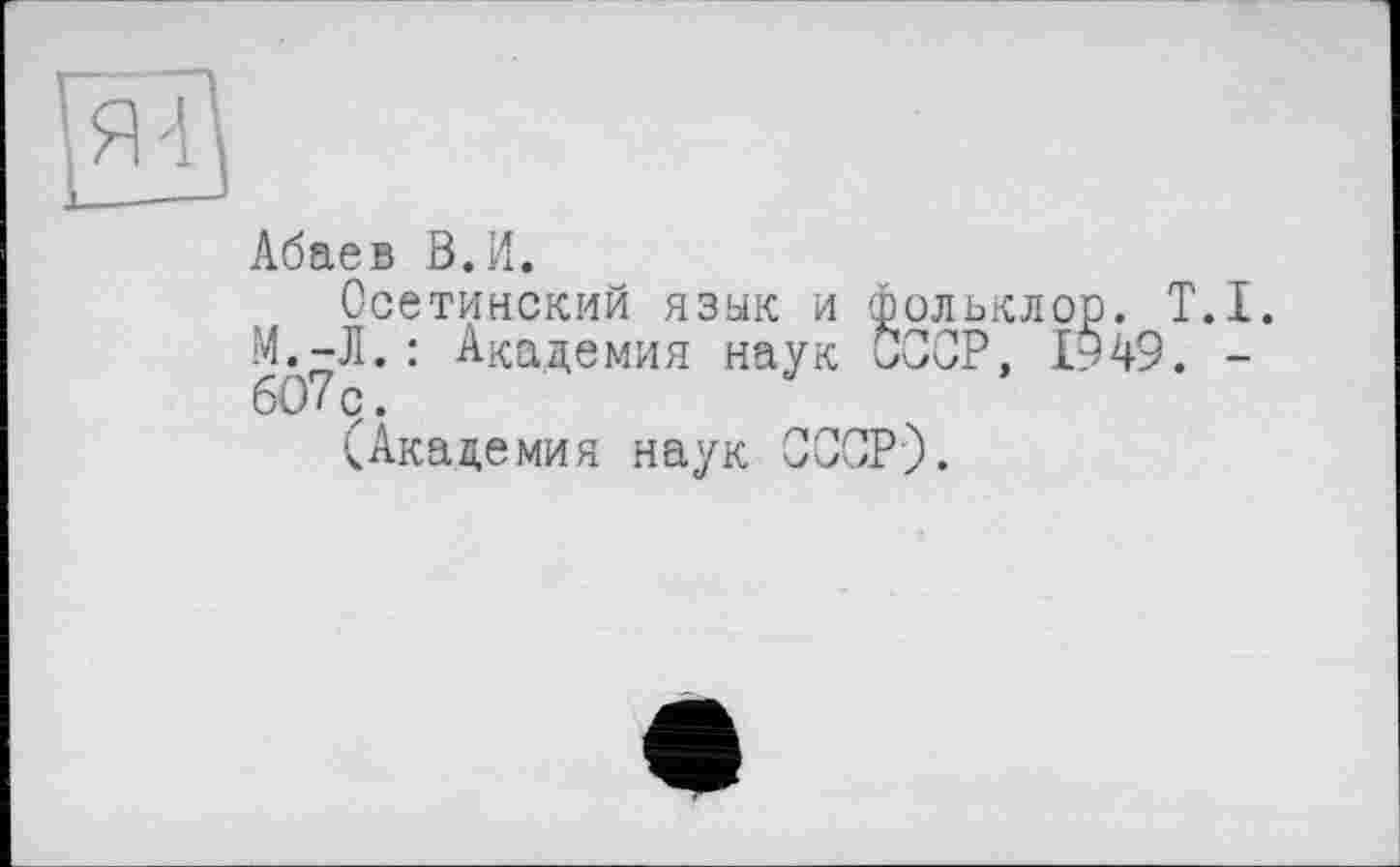 ﻿Абаев В.И.
Осетинский язык и фольклор. T.I. М.-Л.: Академия наук СССР, 1949. -607с.
(Академия наук СССР).